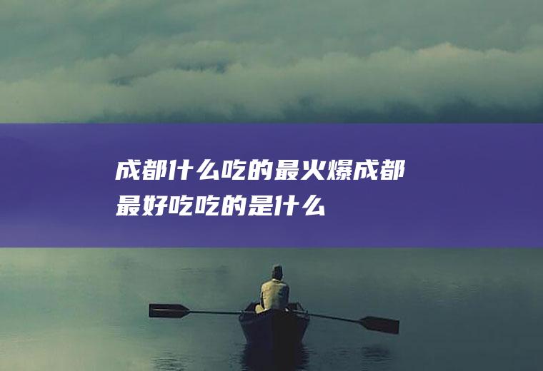 成都什么吃的最火爆成都最好吃吃的是什么