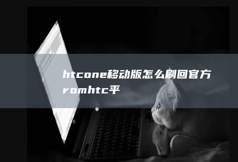 htcone移动版怎么刷回官方romhtc平板怎么刷机