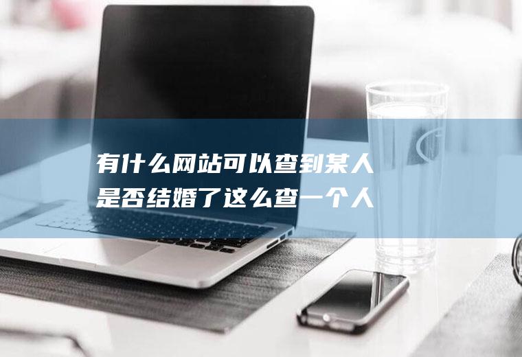 有什么网站可以查到某人是否结婚了这么查一个人有没有结婚查询