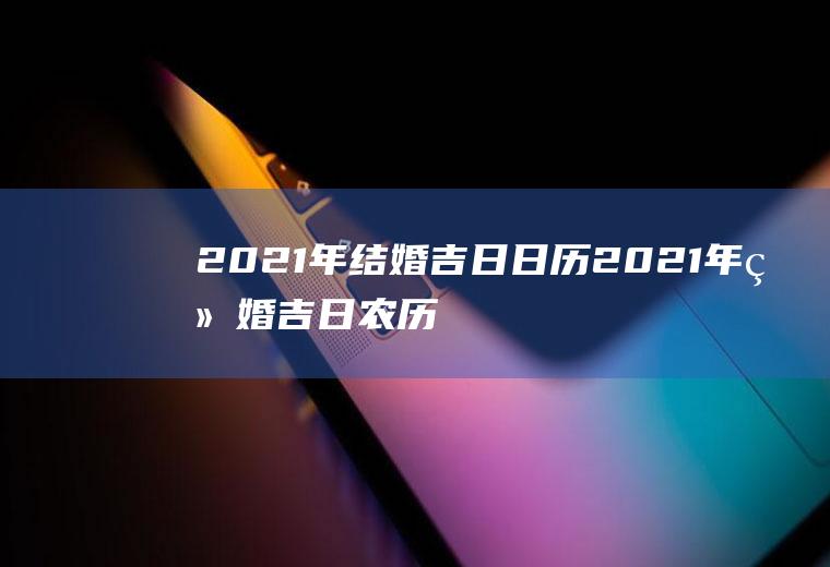 2021年结婚吉日日历2021年结婚吉日农历