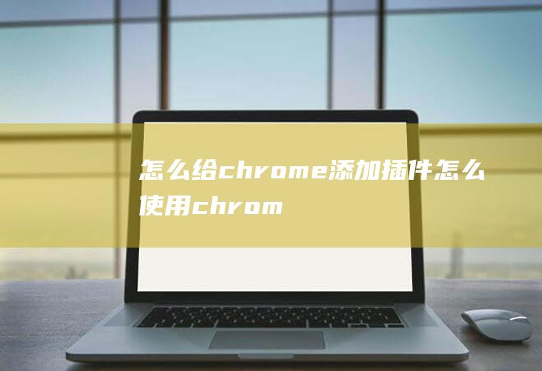 怎么给chrome添加插件怎么使用chrome插件