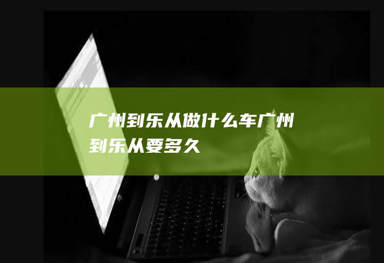 广州到乐从做什么车广州到乐从要多久