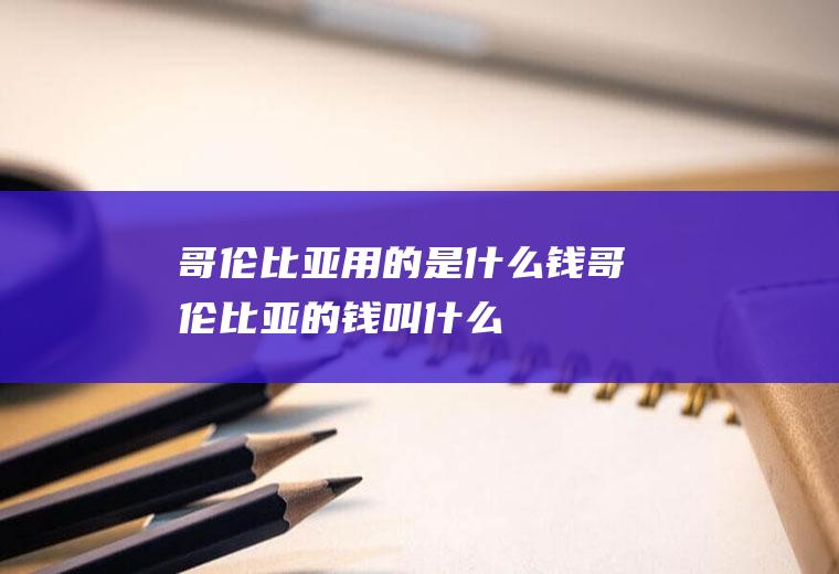 哥伦比亚用的是什么钱哥伦比亚的钱叫什么