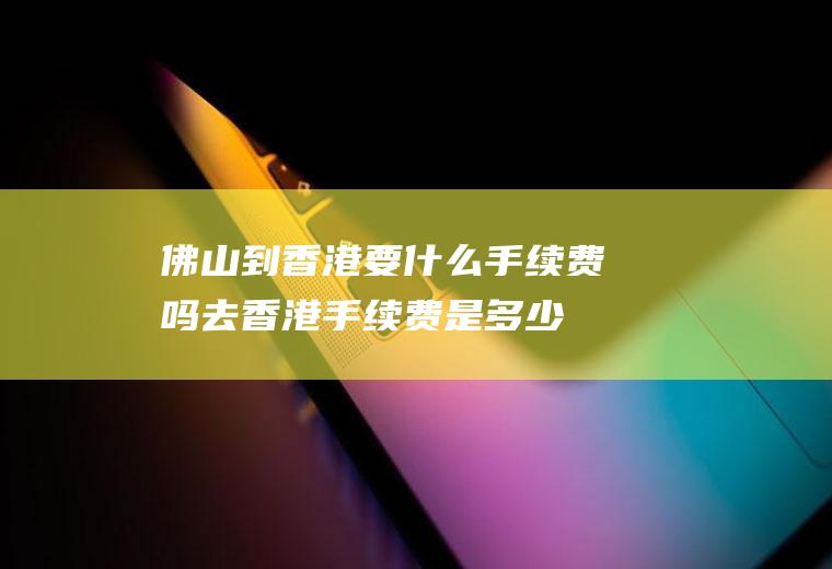 佛山到香港要什么手续费吗去香港手续费是多少