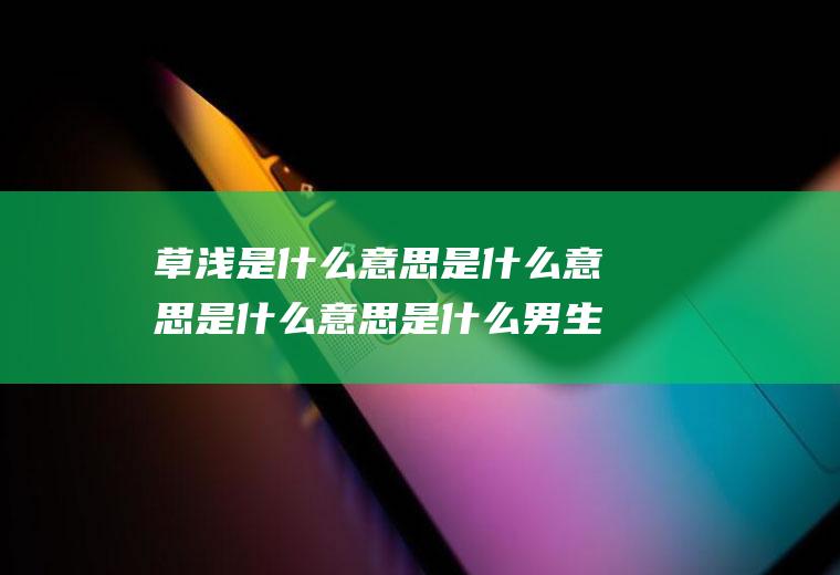 草浅是什么意思是什么意思是什么意思是什么男生说浅草是什么意思