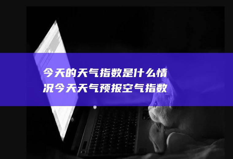 今天的天气指数是什么情况今天天气预报空气指数