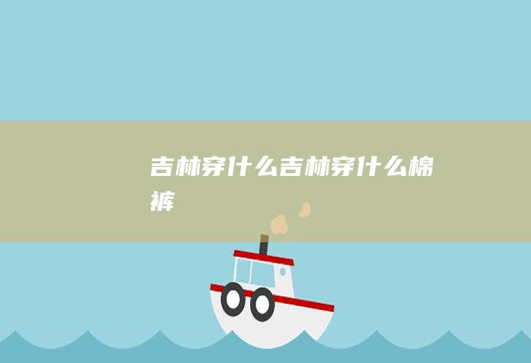 吉林穿什么吉林穿什么棉裤