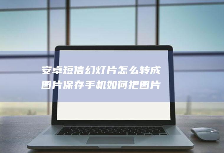 安卓短信幻灯片怎么转成图片保存手机如何把图片转换成幻灯片格式