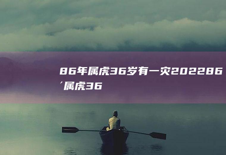 86年属虎36岁有一灾202286年属虎36岁有一灾怎么化解