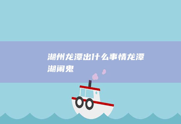 湖州龙潭出什么事情龙潭湖闹鬼