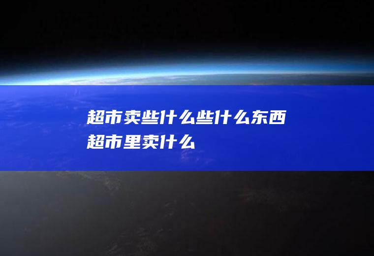 超市卖些什么些什么东西超市里卖什么