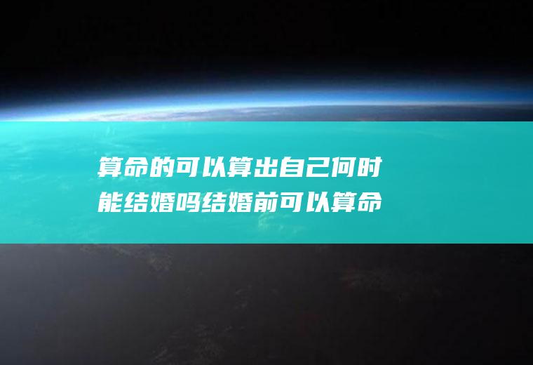 算命的可以算出自己何时能结婚吗结婚前可以算命吗