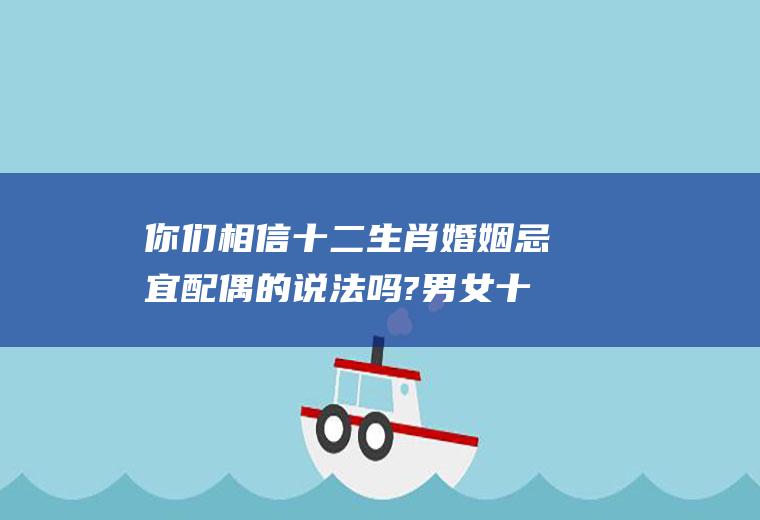 你们相信十二生肖婚姻忌宜配偶的说法吗?男女十二生肖婚配禁忌,准得可怕!