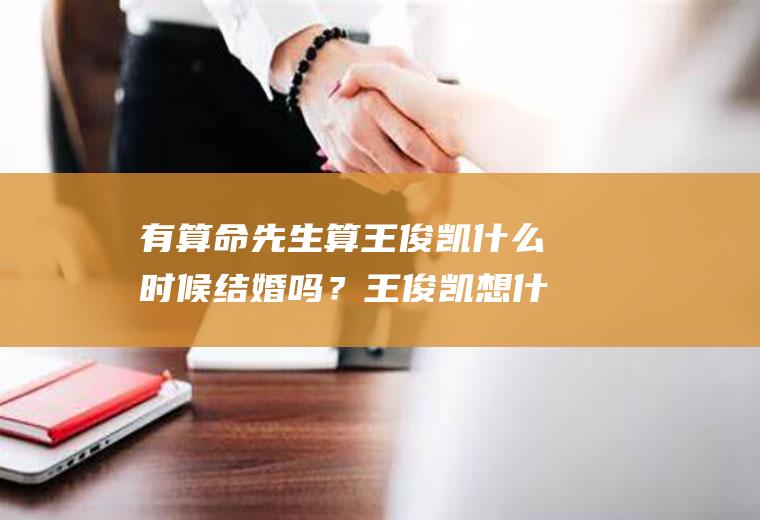 有算命先生算王俊凯什么时候结婚吗？王俊凯想什么时候结婚