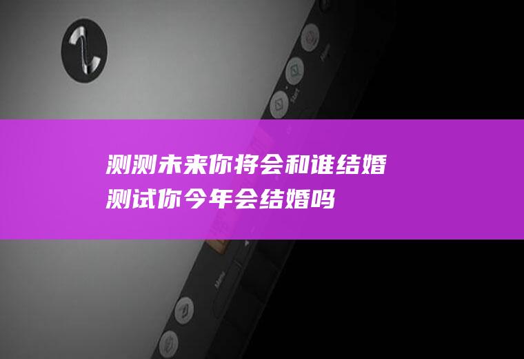 测测未来你将会和谁结婚测试你今年会结婚吗