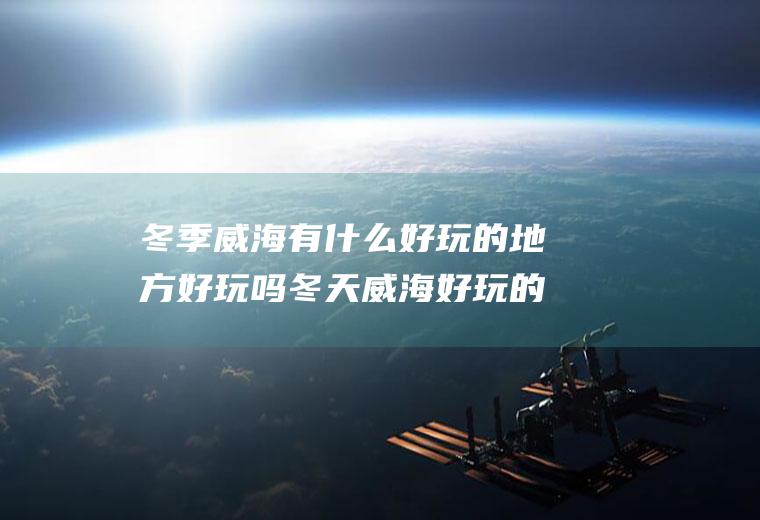 冬季威海有什么好玩的地方好玩吗冬天威海好玩的地方