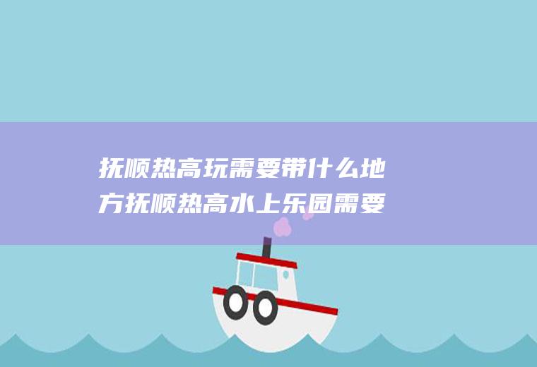 抚顺热高玩需要带什么地方抚顺热高水上乐园需要带什么