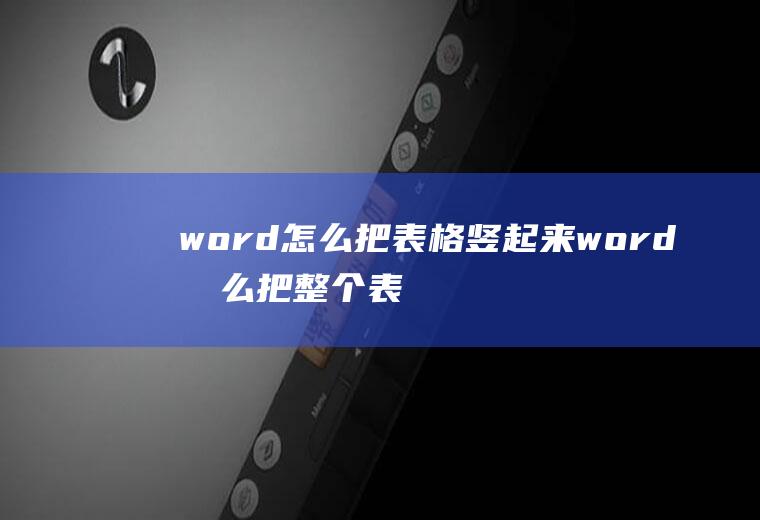 word怎么把表格竖起来word怎么把整个表格竖过来