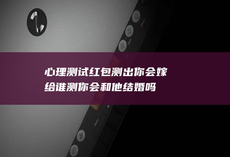 心理测试：红包测出你会嫁给谁测你会和他结婚吗