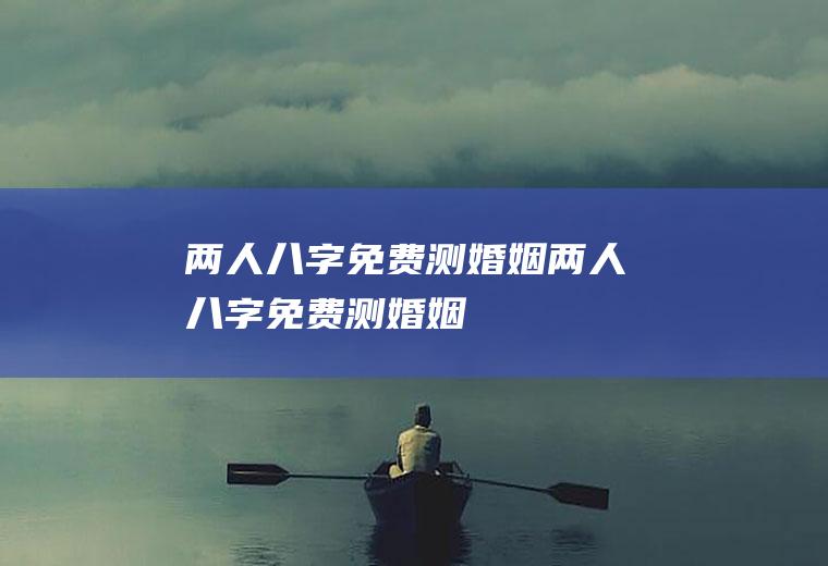 两人八字免费测婚姻两人八字免费测婚姻