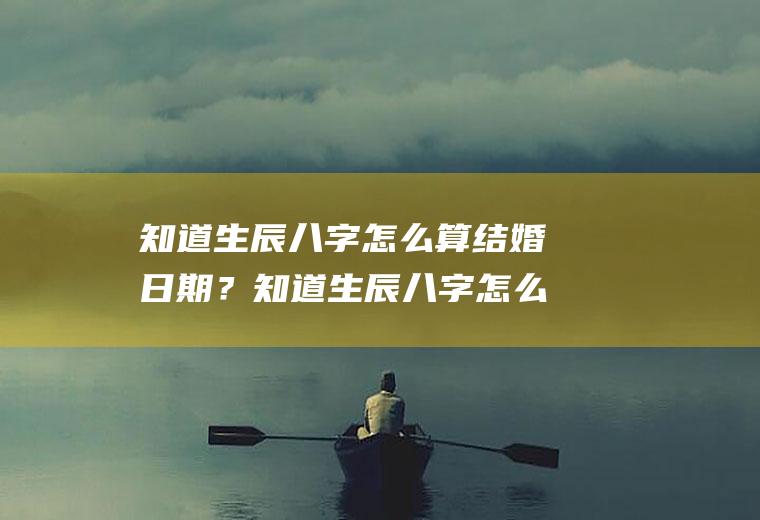 知道生辰八字怎么算结婚日期？知道生辰八字怎么算结婚日期呢