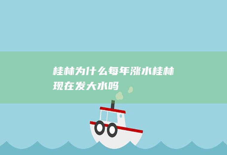 桂林为什么每年涨水桂林现在发大水吗