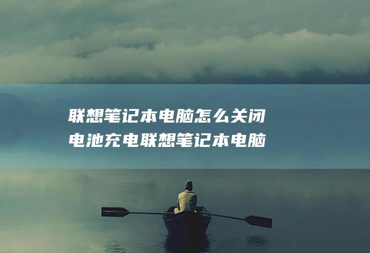 联想笔记本电脑怎么关闭电池充电联想笔记本电脑怎么设置电池充电