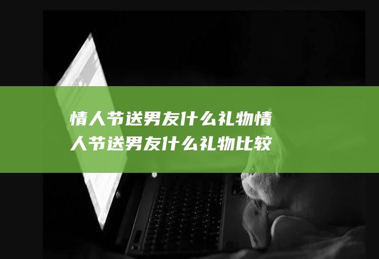 情人节送男友什么礼物情人节送男友什么礼物比较好