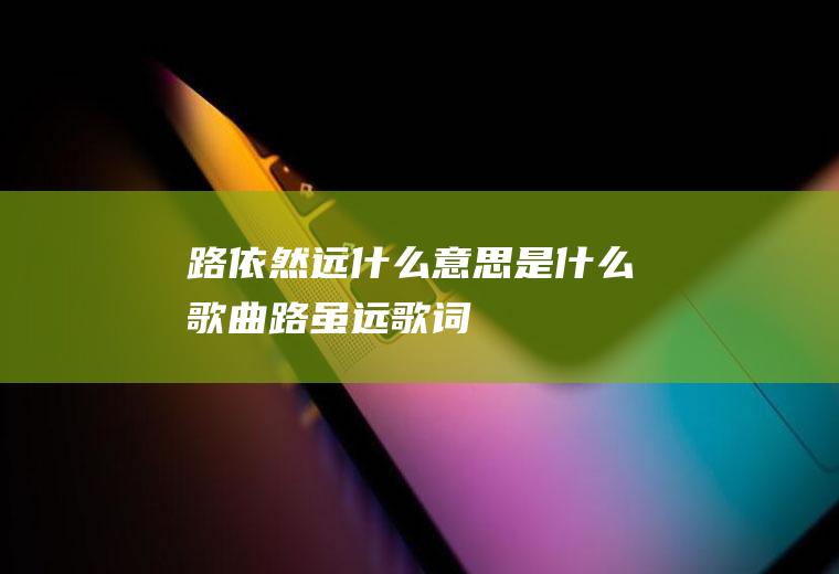 路依然远什么意思是什么歌曲路虽远歌词