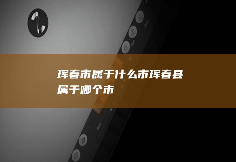 珲春市属于什么市珲春县属于哪个市