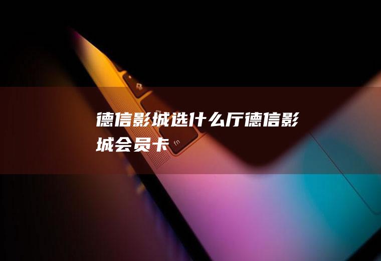 德信影城选什么厅德信影城会员卡