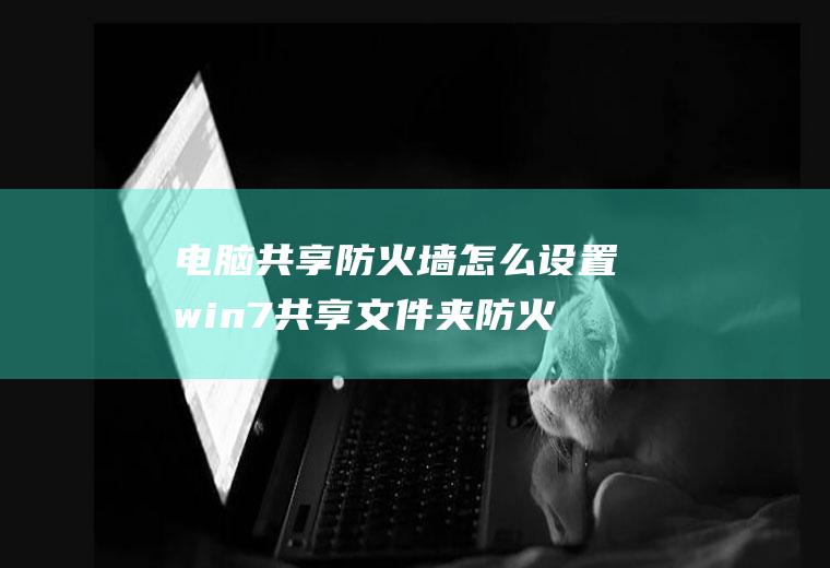 电脑共享防火墙怎么设置win7共享文件夹防火墙设置