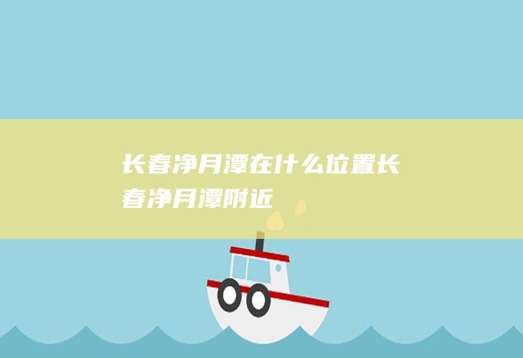 长春净月潭在什么位置长春净月潭附近