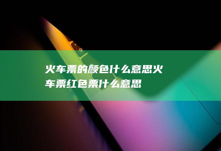 火车票的颜色什么意思火车票红色票什么意思