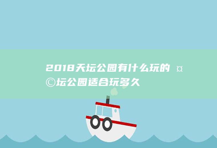 2018天坛公园有什么玩的天坛公园适合玩多久