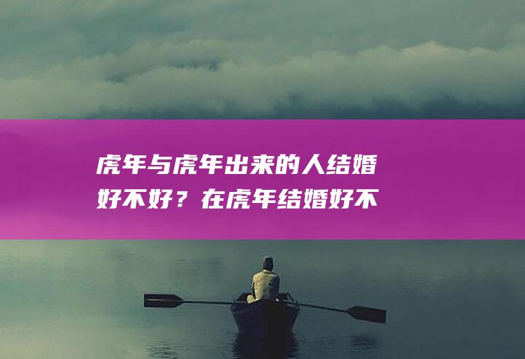 虎年与虎年出来的人结婚好不好？在虎年结婚好不好