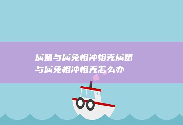 属鼠与属兔相冲相克属鼠与属兔相冲相克怎么办