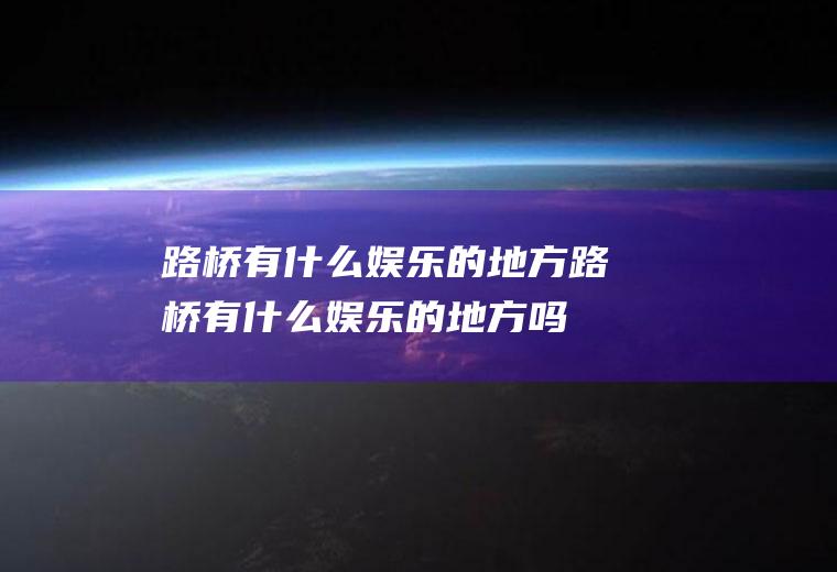 路桥有什么娱乐的地方路桥有什么娱乐的地方吗