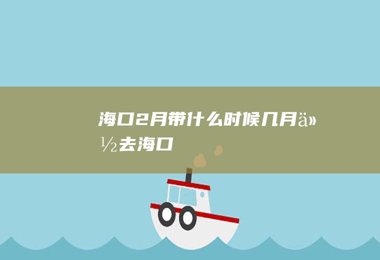 海口2月带什么时候几月份去海口