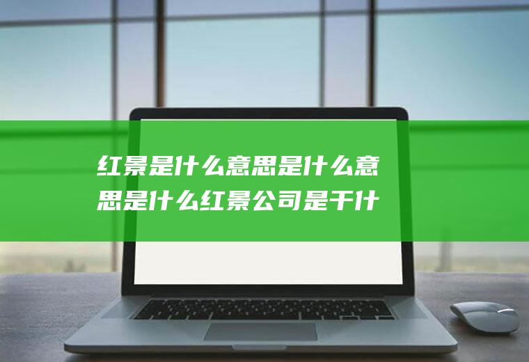 红景是什么意思是什么意思是什么红景公司是干什么的