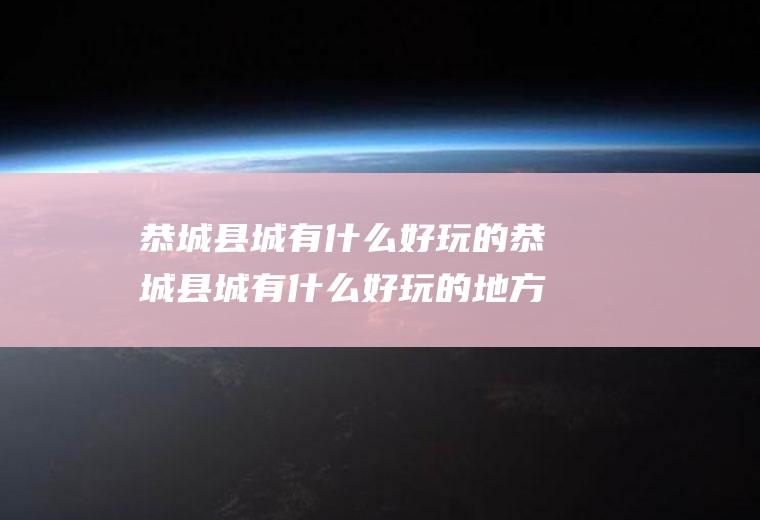 恭城县城有什么好玩的恭城县城有什么好玩的地方