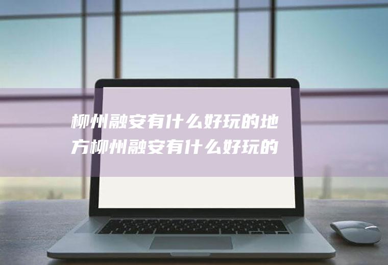 柳州融安有什么好玩的地方柳州融安有什么好玩的地方推荐一下