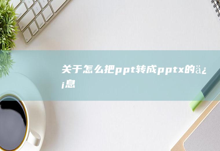 关于怎么把ppt转成pptx的信息