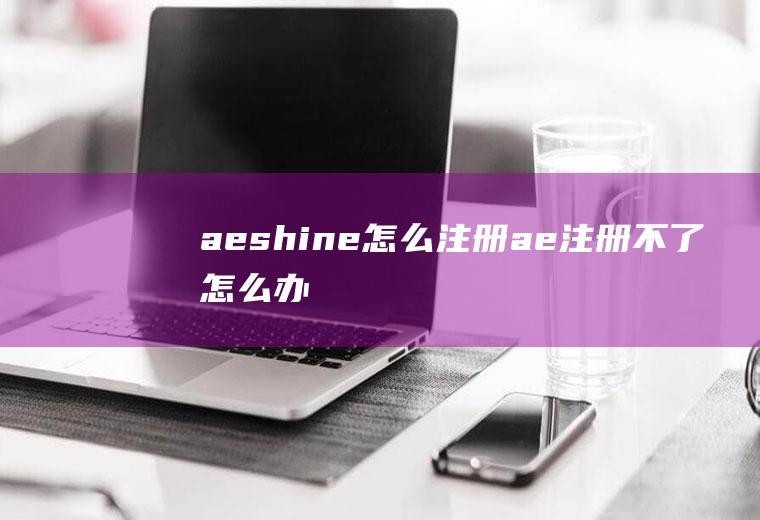 aeshine怎么注册ae注册不了怎么办