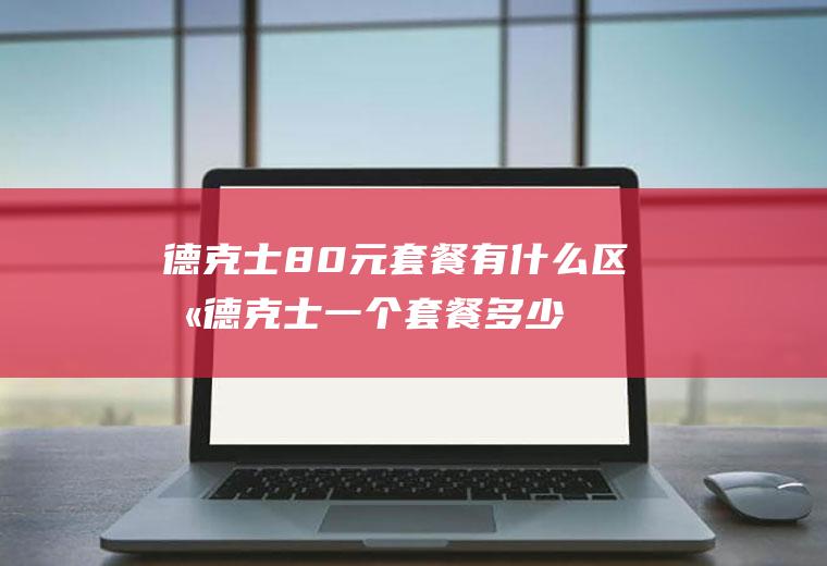 德克士80元套餐有什么区别德克士一个套餐多少