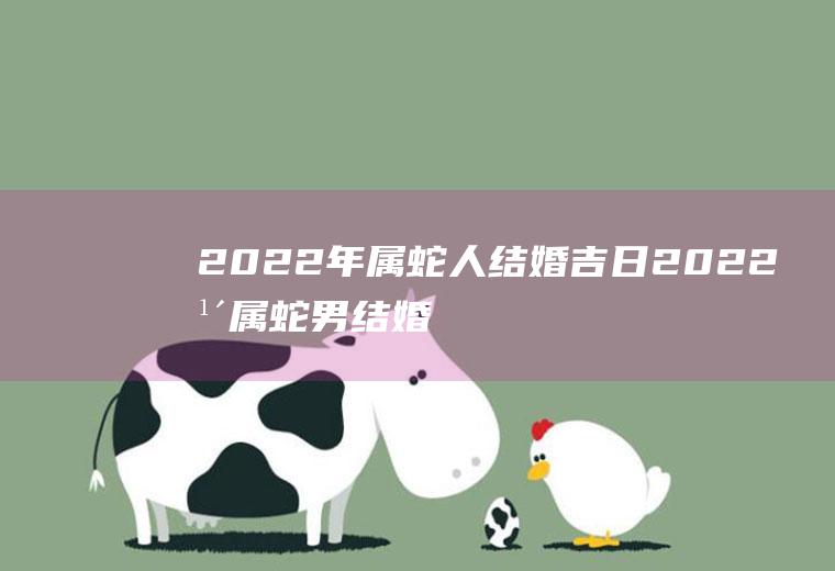 2022年属蛇人结婚吉日2022年属蛇男结婚吉日