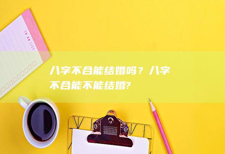 八字不合能结婚吗？八字不合能不能结婚?