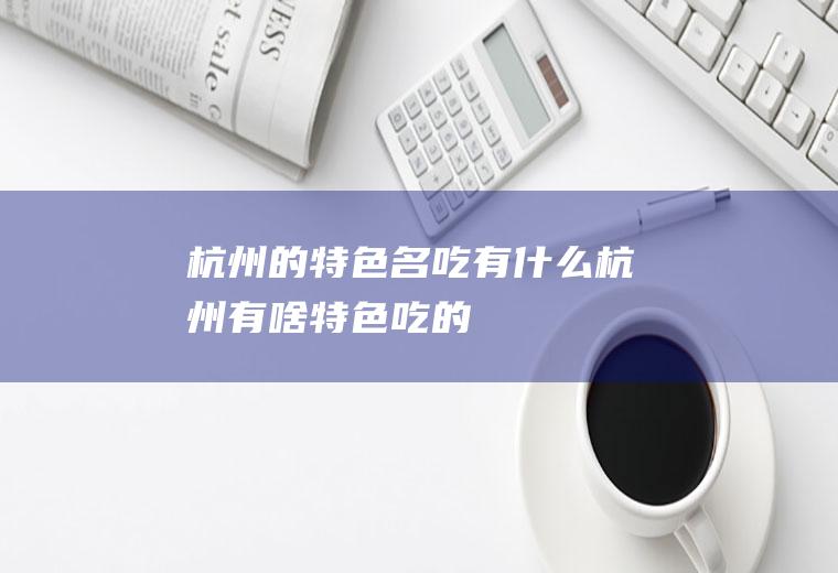 杭州的特色名吃有什么杭州有啥特色吃的