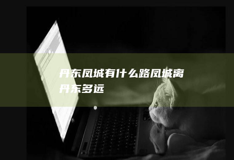 丹东凤城有什么路凤城离丹东多远