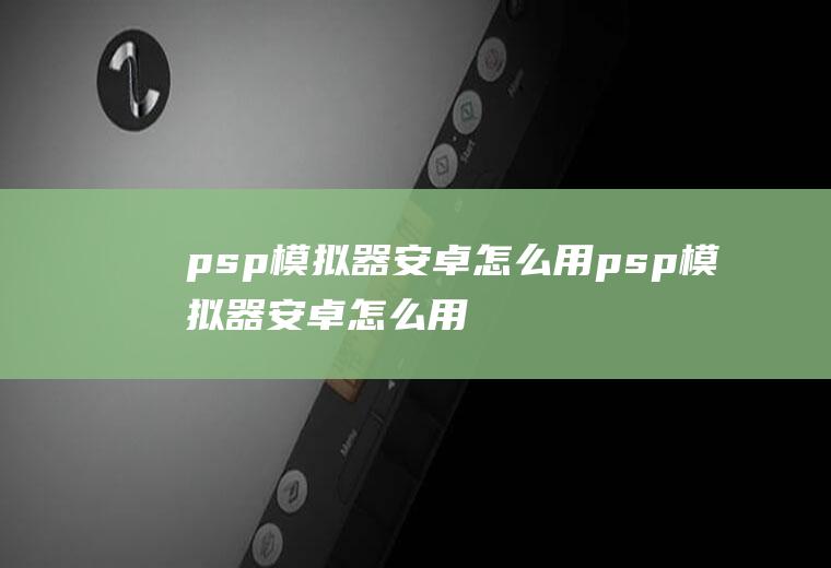 psp模拟器安卓怎么用psp模拟器安卓怎么用金手指